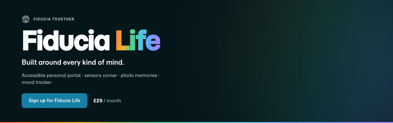 Fiducia Life, from Fiducia Together. Built around every kind of mind: an accessible personal portal, a sensory corner, photo memories and a mood tracker. Sign up for Fiducia Life, £29 a month.